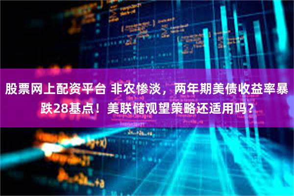 股票网上配资平台 非农惨淡，两年期美债收益率暴跌28基点！美联储观望策略还适用吗？