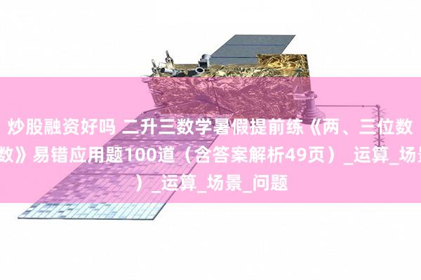 炒股融资好吗 二升三数学暑假提前练《两、三位数乘一位数》易错应用题100道（含答案解析49页）_运算_场景_问题
