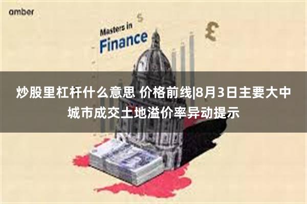 炒股里杠杆什么意思 价格前线|8月3日主要大中城市成交土地溢价率异动提示