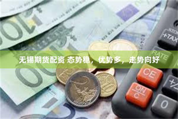 无锡期货配资 态势稳，优势多，走势向好
