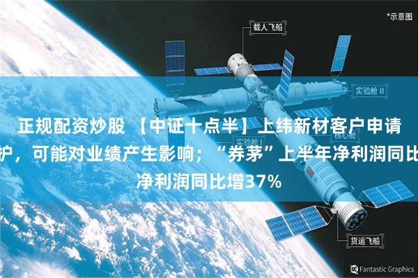 正规配资炒股 【中证十点半】上纬新材客户申请破产保护，可能对业绩产生影响；“券茅”上半年净利润同比增37%