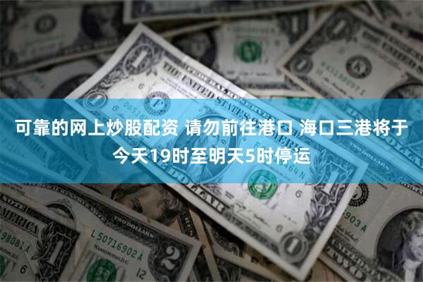 可靠的网上炒股配资 请勿前往港口 海口三港将于今天19时至明天5时停运