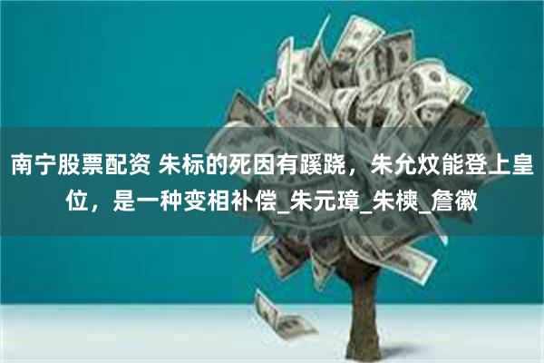 南宁股票配资 朱标的死因有蹊跷，朱允炆能登上皇位，是一种变相补偿_朱元璋_朱樉_詹徽