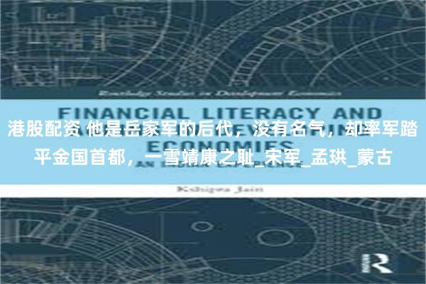 港股配资 他是岳家军的后代，没有名气，却率军踏平金国首都，一雪靖康之耻_宋军_孟珙_蒙古