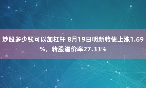 炒股多少钱可以加杠杆 8月19日明新转债上涨1.69%，转股溢价率27.33%