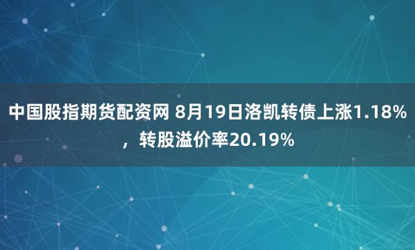 中国股指期货配资网 8月19日洛凯转债上涨1.18%，转股溢价率20.19%