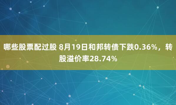 哪些股票配过股 8月19日和邦转债下跌0.36%，转股溢价率28.74%