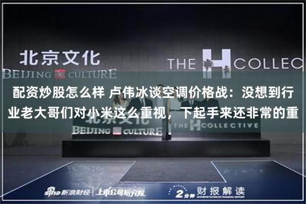 配资炒股怎么样 卢伟冰谈空调价格战：没想到行业老大哥们对小米这么重视，下起手来还非常的重