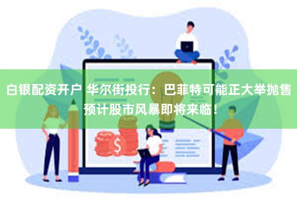 白银配资开户 华尔街投行：巴菲特可能正大举抛售 预计股市风暴即将来临！