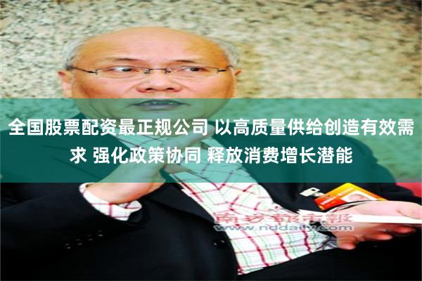 全国股票配资最正规公司 以高质量供给创造有效需求 强化政策协同 释放消费增长潜能