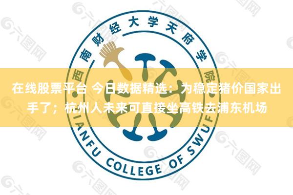 在线股票平台 今日数据精选：为稳定猪价国家出手了；杭州人未来可直接坐高铁去浦东机场