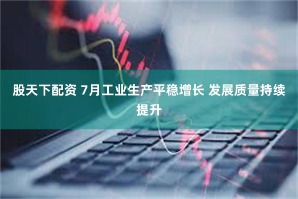 股天下配资 7月工业生产平稳增长 发展质量持续提升