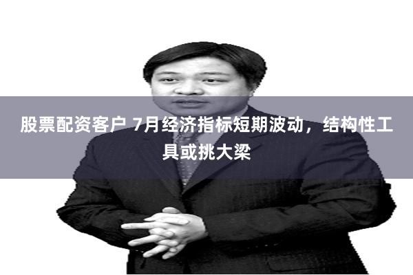 股票配资客户 7月经济指标短期波动，结构性工具或挑大梁