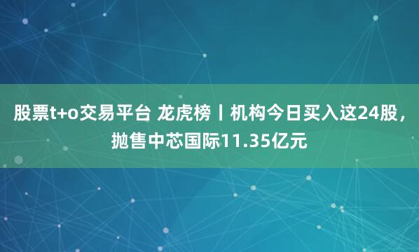 股票t+o交易平台 龙虎榜丨机构今日买入这24股,抛售中芯国际11.35亿元