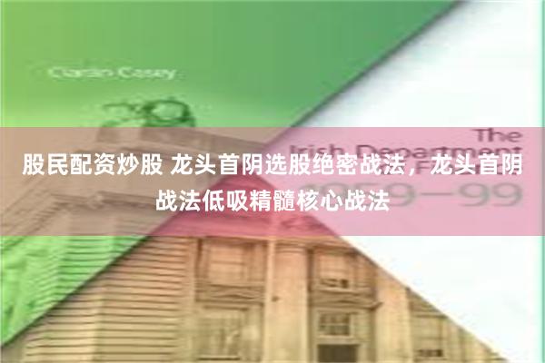 股民配资炒股 龙头首阴选股绝密战法，龙头首阴战法低吸精髓核心战法