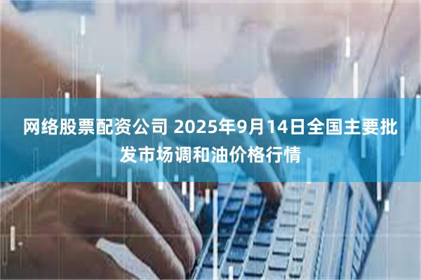 网络股票配资公司 2025年9月14日全国主要批发市场调和油价格行情