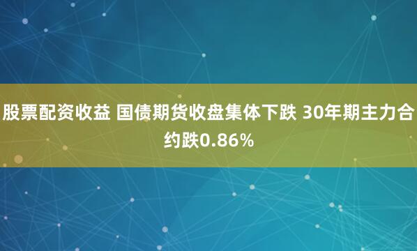 股票配资收益 国债期货收盘集体下跌 30年期主力合约跌0.86%