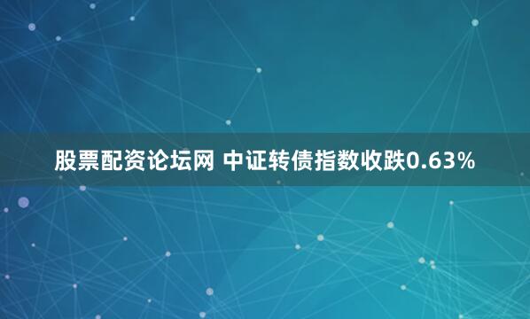股票配资论坛网 中证转债指数收跌0.63%