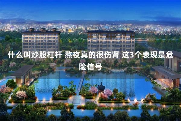 什么叫炒股杠杆 熬夜真的很伤肾 这3个表现是危险信号