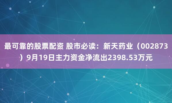 最可靠的股票配资 股市必读：新天药业（002873）9月19日主力资金净流出2398.53万元