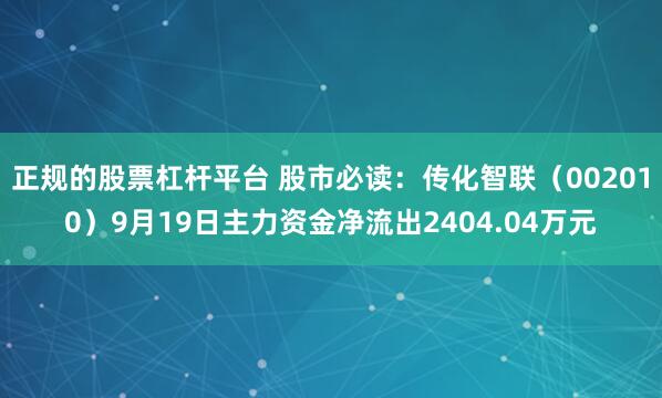 正规的股票杠杆平台 股市必读:传化智联(002010)9月19日主力资金净流出2404.04万元