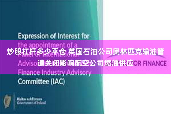 炒股杠杆多少平仓 英国石油公司奥林匹克输油管道关闭影响航空公司燃油供应