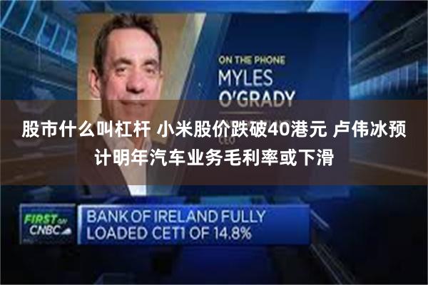 股市什么叫杠杆 小米股价跌破40港元 卢伟冰预计明年汽车业务毛利率或下滑