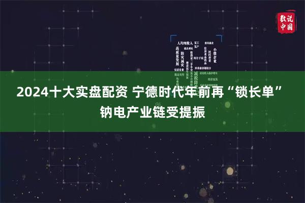 2024十大实盘配资 宁德时代年前再“锁长单” 钠电产业链受提振