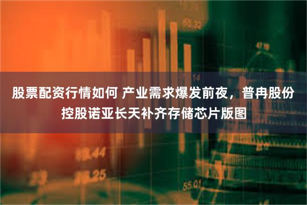股票配资行情如何 产业需求爆发前夜,普冉股份控股诺亚长天补齐存储芯片版图