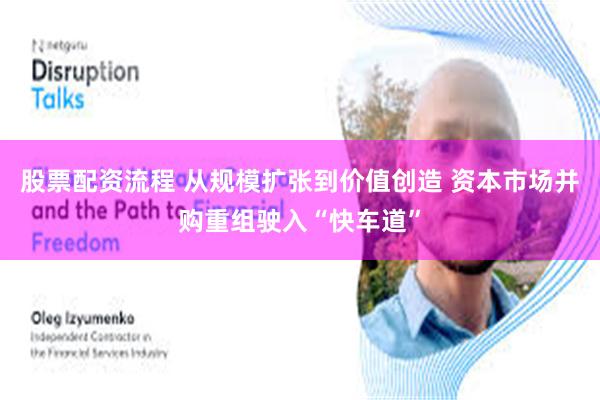 股票配资流程 从规模扩张到价值创造 资本市场并购重组驶入“快车道”