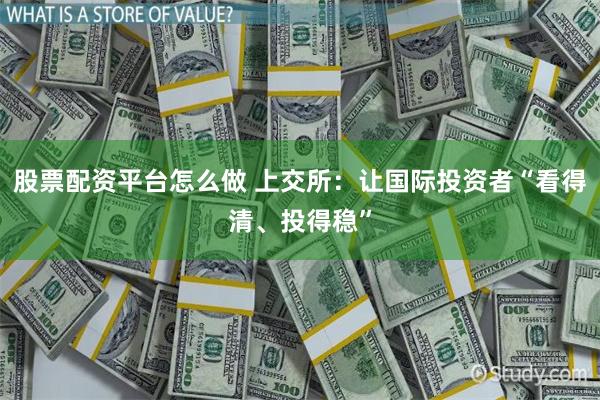 股票配资平台怎么做 上交所:让国际投资者“看得清、投得稳”