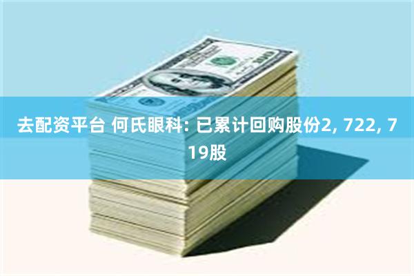 去配资平台 何氏眼科: 已累计回购股份2, 722, 719股