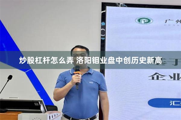 炒股杠杆怎么弄 洛阳钼业盘中创历史新高