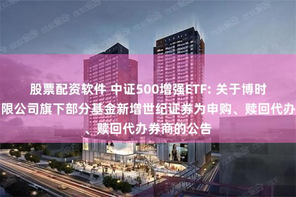 股票配资软件 中证500增强ETF: 关于博时基金管理有限公司旗下部分基金新增世纪证券为申购、赎回代办券商的公告