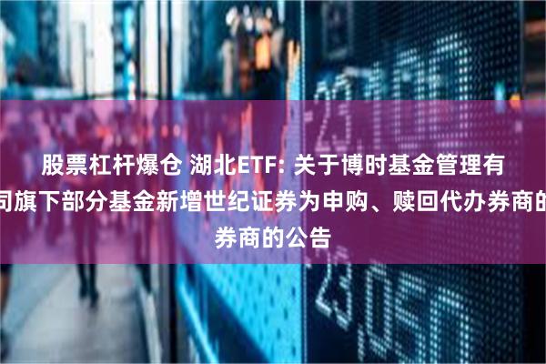 股票杠杆爆仓 湖北ETF: 关于博时基金管理有限公司旗下部分基金新增世纪证券为申购、赎回代办券商的公告