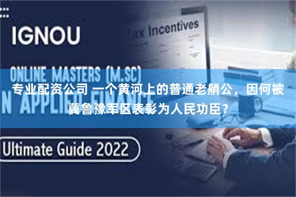 专业配资公司 一个黄河上的普通老艄公,因何被冀鲁豫军区表彰为人民功臣?