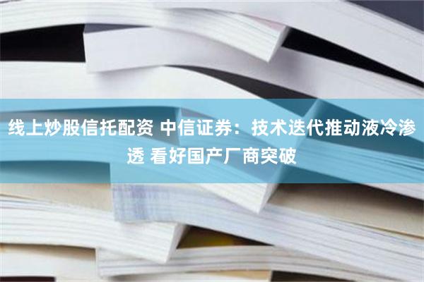 线上炒股信托配资 中信证券：技术迭代推动液冷渗透 看好国产厂商突破