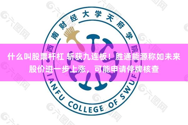 什么叫股票杆杠 斩获九连板！胜通能源称如未来股价进一步上涨，可能申请停牌核查