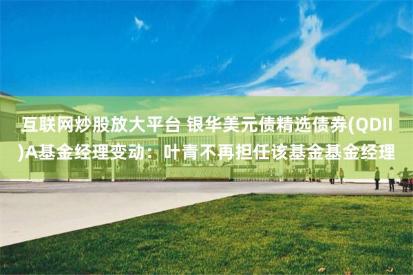 互联网炒股放大平台 银华美元债精选债券(QDII)A基金经理变动：叶青不再担任该基金基金经理