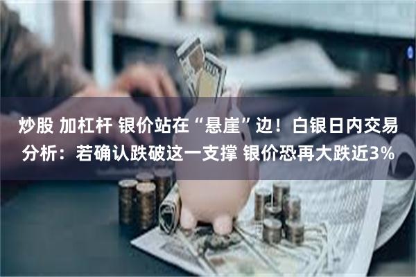 炒股 加杠杆 银价站在“悬崖”边！白银日内交易分析：若确认跌破这一支撑 银价恐再大跌近3%